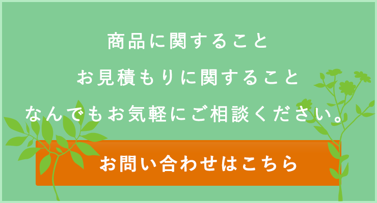 商品に関すること、お見積もりに関すること、なんでもお気軽にご相談ください。お問い合わせはこちら