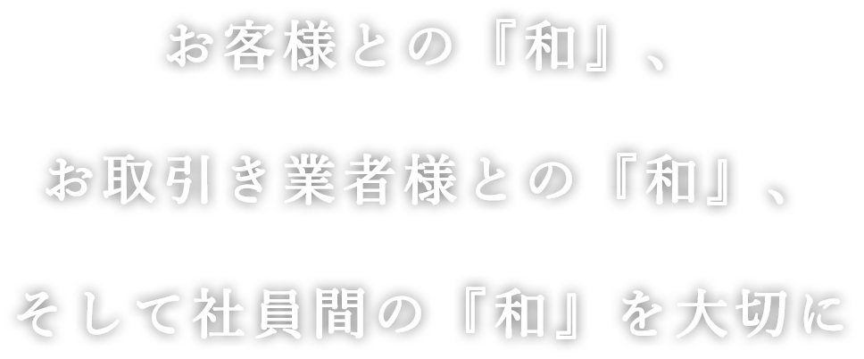 お客様との『和』、お取り引き業者様との『和』、そして社員間の『和』を大切に